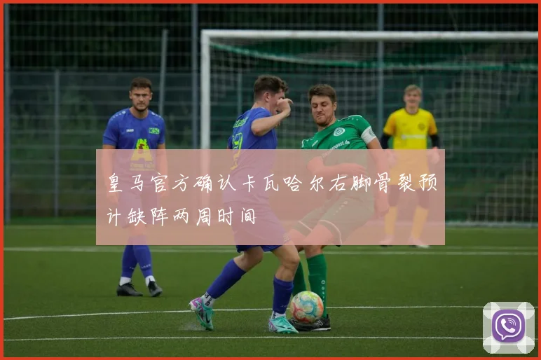 皇马官方确认卡瓦哈尔右脚骨裂预计缺阵两周时间