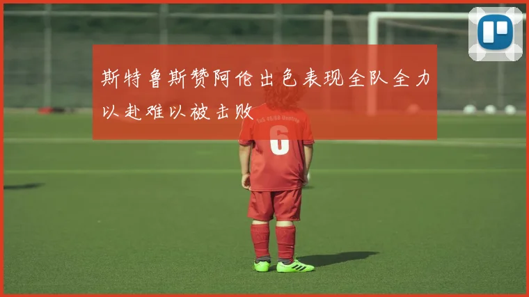 斯特鲁斯赞阿伦出色表现全队全力以赴难以被击败