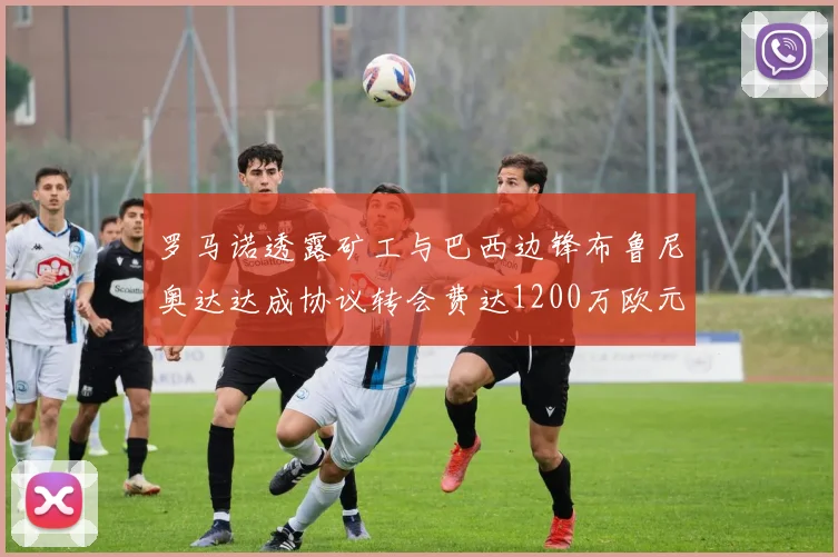 罗马诺透露矿工与巴西边锋布鲁尼奥达达成协议转会费达1200万欧元