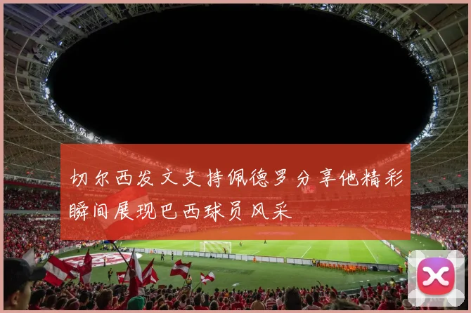 切尔西发文支持佩德罗分享他精彩瞬间展现巴西球员风采
