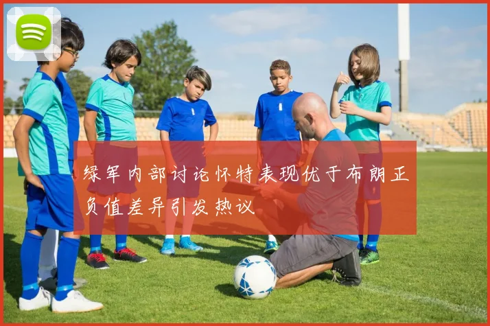 绿军内部讨论怀特表现优于布朗正负值差异引发热议