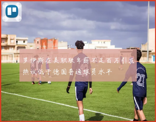 罗伊斯在美职联年薪不足百万引发热议低于德国普通球员水平