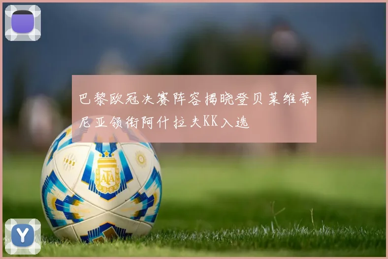 巴黎欧冠决赛阵容揭晓登贝莱维蒂尼亚领衔阿什拉夫KK入选