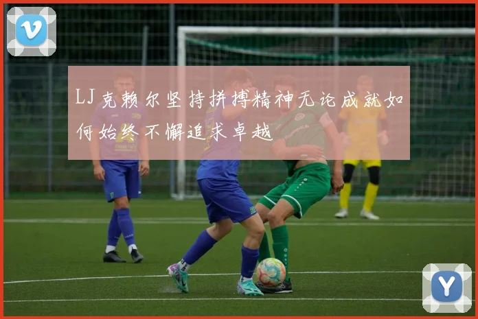 LJ克赖尔坚持拼搏精神无论成就如何始终不懈追求卓越