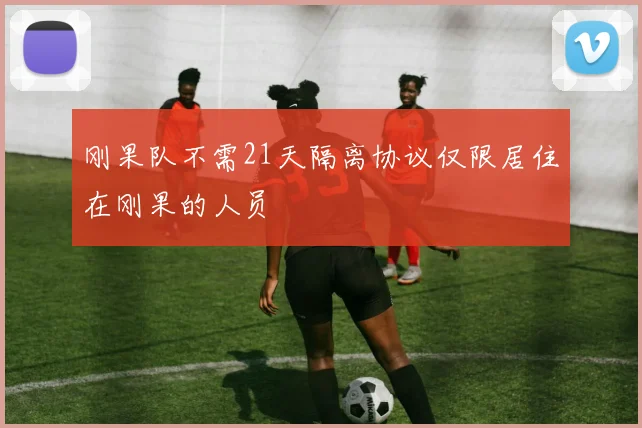 刚果队不需21天隔离协议仅限居住在刚果的人员