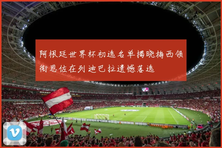 阿根廷世界杯初选名单揭晓梅西领衔恩佐在列迪巴拉遗憾落选