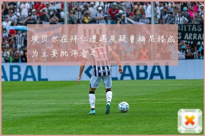 埃贝尔在拜仁遭遇质疑鲁梅尼格成为主要批评者之一