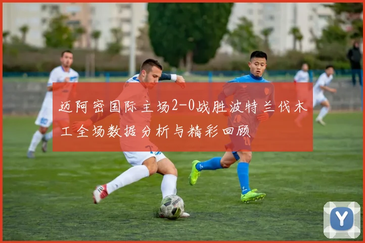 迈阿密国际主场2-0战胜波特兰伐木工全场数据分析与精彩回顾