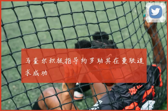 马奎尔积极指导约罗助其在曼联追求成功