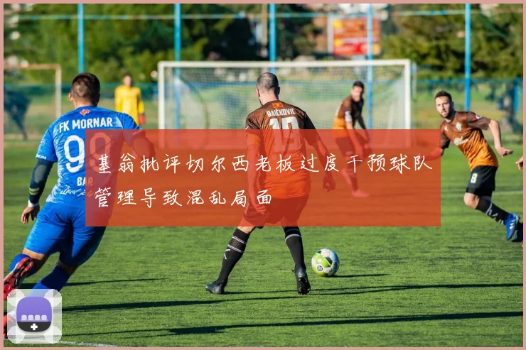 基翁批评切尔西老板过度干预球队管理导致混乱局面