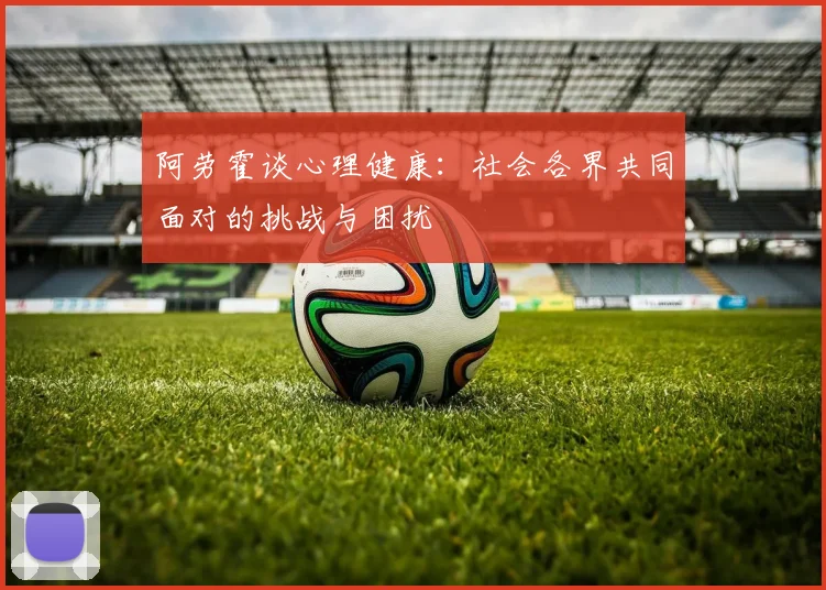阿劳霍谈心理健康：社会各界共同面对的挑战与困扰